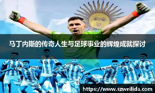 马丁内斯的传奇人生与足球事业的辉煌成就探讨