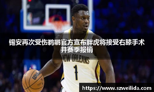 锡安再次受伤鹈鹕官方宣布胖虎将接受右膝手术并赛季报销