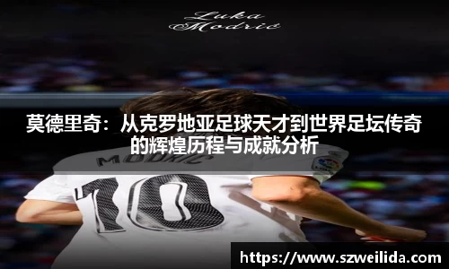 莫德里奇：从克罗地亚足球天才到世界足坛传奇的辉煌历程与成就分析