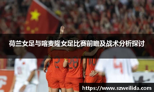 荷兰女足与喀麦隆女足比赛前瞻及战术分析探讨
