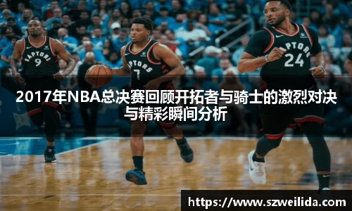 2017年NBA总决赛回顾开拓者与骑士的激烈对决与精彩瞬间分析