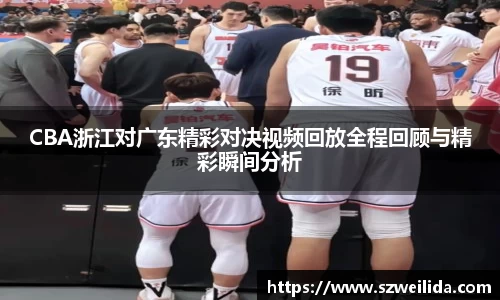 CBA浙江对广东精彩对决视频回放全程回顾与精彩瞬间分析
