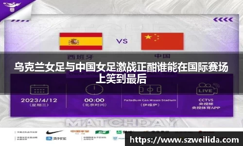 乌克兰女足与中国女足激战正酣谁能在国际赛场上笑到最后